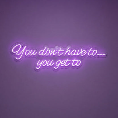 You Don't Have To You Get To LED Neon Sign Home Wall Art - Shineneon